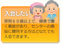 入会したい／原則６０歳以上で、健康で働く意欲があり、センターの趣旨に賛同する方はどなたでも入会できます。