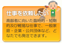 仕事を依頼したい／高齢者に向いた臨時的・短期的及び軽易な仕事で、一般家庭・企業・公共団体など、どなたでも発注できます。