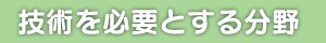 技術を必要とする分野